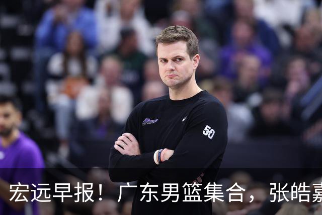 宏远早报！广东男篮集合，张皓嘉归队，徐杰美国特训，胡明轩杜润旺养伤，主教练未见身影！