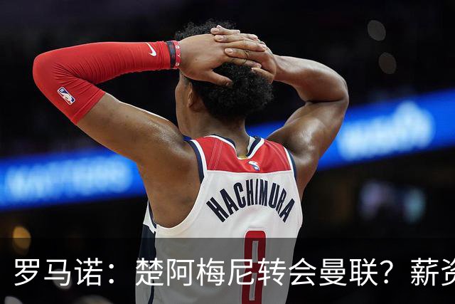 罗马诺：楚阿梅尼转会曼联？薪资和皇马态度是两大障碍