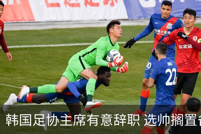 韩国足协主席有意辞职 选帅搁置备战亚洲杯亦受阻