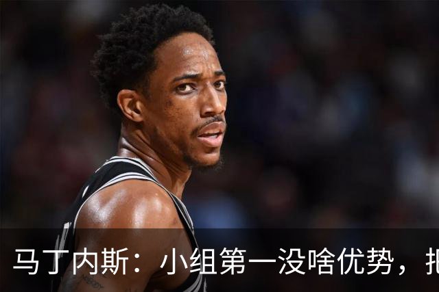 马丁内斯：小组第一没啥优势，把可能的情况都计划好？完全不可能