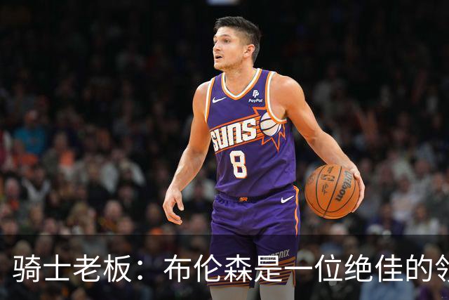 骑士老板：布伦森是一位绝佳的领袖 他几乎能在场上包办一切